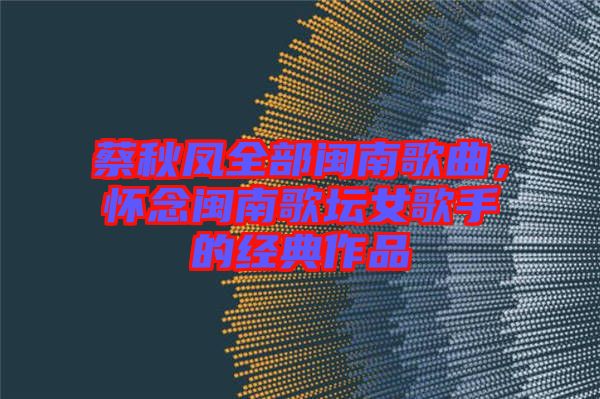 蔡秋鳳全部閩南歌曲，懷念閩南歌壇女歌手的經典作品