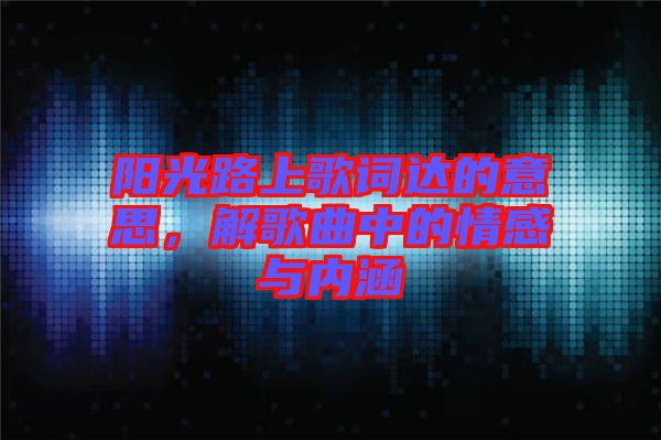 陽光路上歌詞達的意思，解歌曲中的情感與內涵