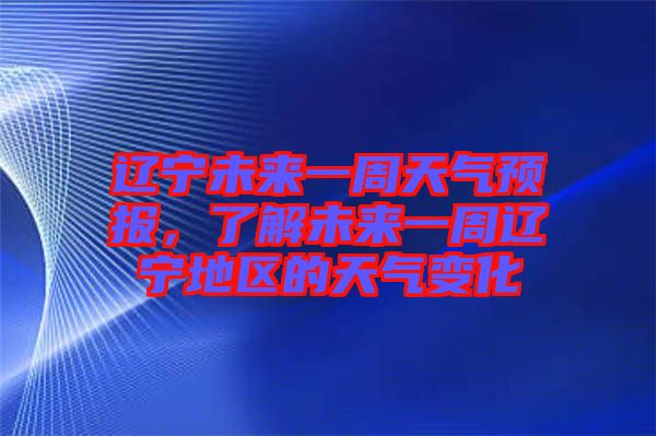 遼寧未來一周天氣預報，了解未來一周遼寧地區的天氣變化