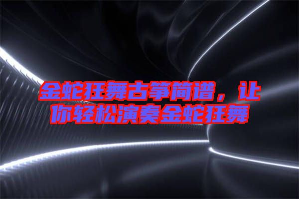 金蛇狂舞古箏簡譜，讓你輕松演奏金蛇狂舞