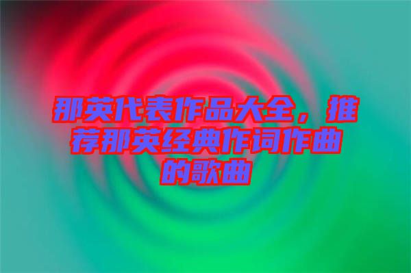 那英代表作品大全，推薦那英經(jīng)典作詞作曲的歌曲