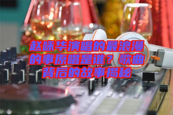 趙詠華演唱的最浪漫的事原唱是誰？歌曲背后的故事揭秘