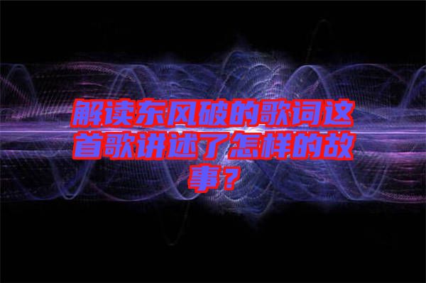 解讀東風破的歌詞這首歌講述了怎樣的故事？