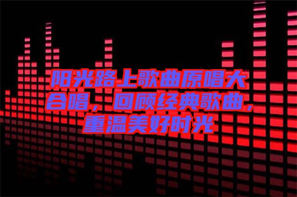 陽光路上歌曲原唱大合唱，回顧經典歌曲，重溫美好時光