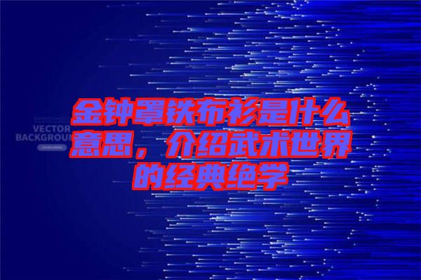 金鐘罩鐵布衫是什么意思，介紹武術(shù)世界的經(jīng)典絕學(xué)