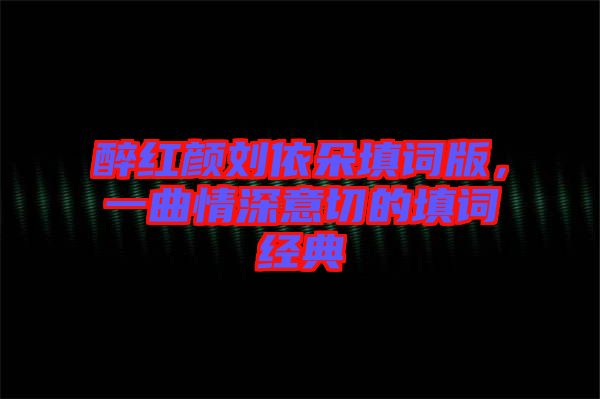醉紅顏劉依朵填詞版，一曲情深意切的填詞經(jīng)典