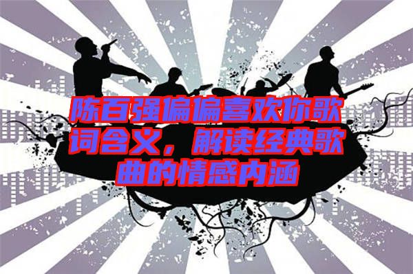 陳百?gòu)?qiáng)偏偏喜歡你歌詞含義，解讀經(jīng)典歌曲的情感內(nèi)涵