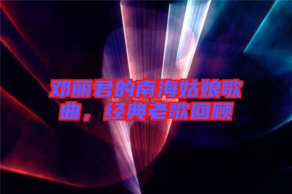 鄧麗君的南海姑娘歌曲，經典老歌回顧