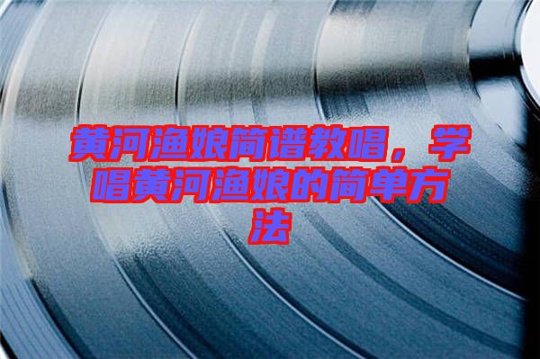 黃河漁娘簡譜教唱，學唱黃河漁娘的簡單方法