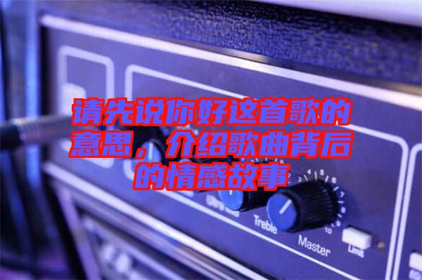 請先說你好這首歌的意思，介紹歌曲背后的情感故事