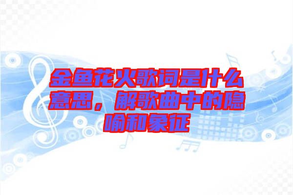 金魚花火歌詞是什么意思，解歌曲中的隱喻和象征