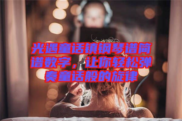 光遇童話鎮(zhèn)鋼琴譜簡(jiǎn)譜數(shù)字，讓你輕松彈奏童話般的旋律