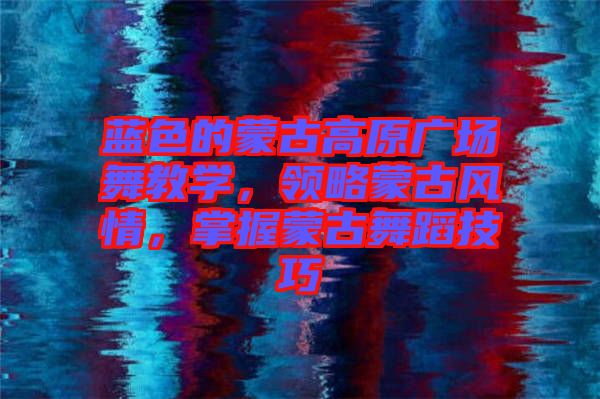 藍色的蒙古高原廣場舞教學，領略蒙古風情，掌握蒙古舞蹈技巧