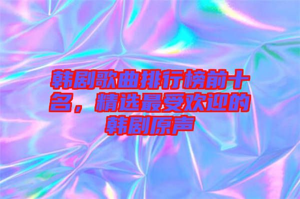 韓劇歌曲排行榜前十名，精選最受歡迎的韓劇原聲