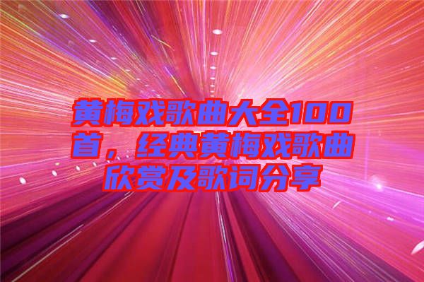 黃梅戲歌曲大全100首，經典黃梅戲歌曲欣賞及歌詞分享