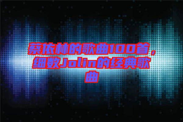 蔡依林的歌曲100首，細數Jolin的經典歌曲