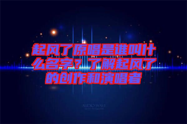 起風了原唱是誰叫什么名字？了解起風了的創作和演唱者
