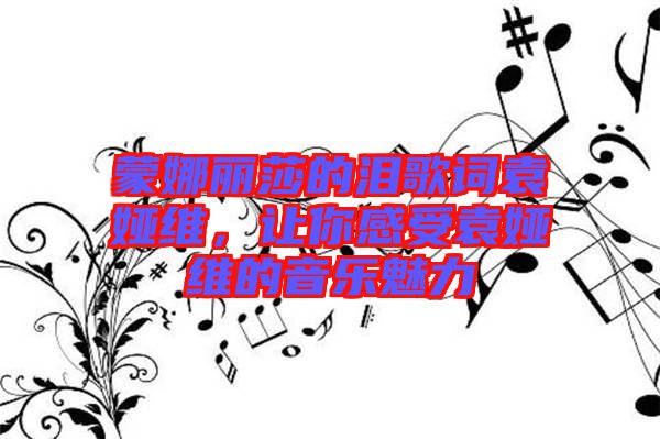 蒙娜麗莎的淚歌詞袁婭維，讓你感受袁婭維的音樂魅力