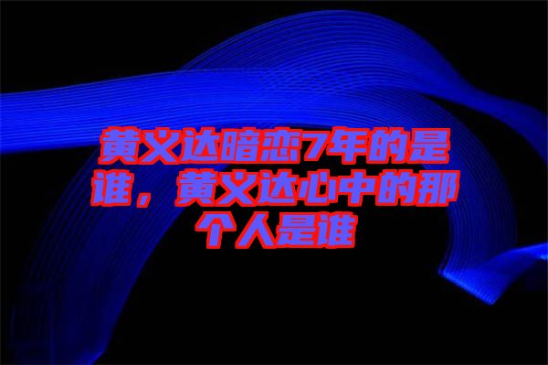 黃義達暗戀7年的是誰，黃義達心中的那個人是誰