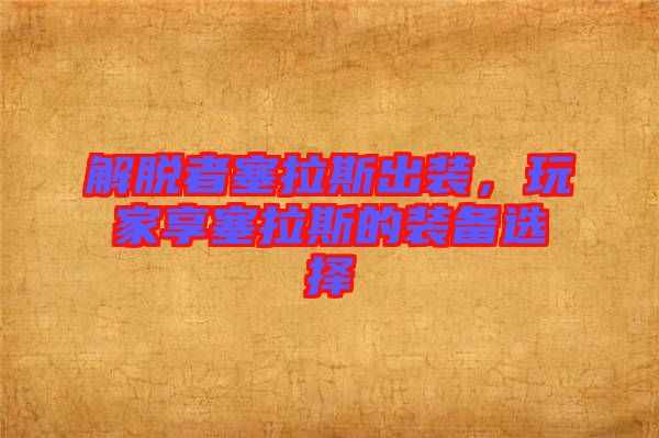 解脫者塞拉斯出裝，玩家享塞拉斯的裝備選擇