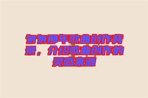 匆匆那年歌曲創(chuàng)作背景，介紹歌曲創(chuàng)作的靈感來源