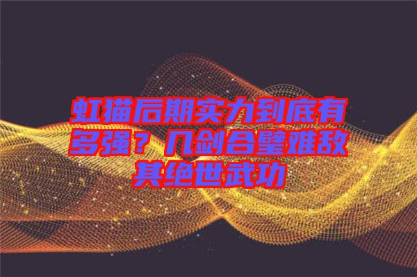 虹貓后期實力到底有多強？幾劍合璧難敵其絕世武功