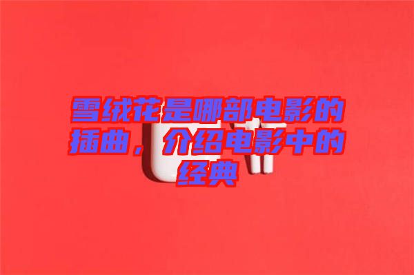 雪絨花是哪部電影的插曲，介紹電影中的經典