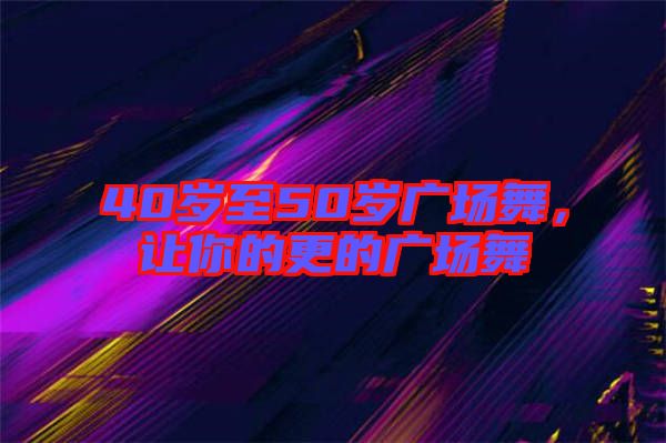 40歲至50歲廣場舞，讓你的更的廣場舞