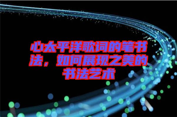 心太平洋歌詞的筆書法，如何展現之美的書法藝術