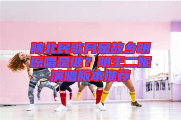 陜北民歌月是故鄉(xiāng)明原唱是誰(shuí)？明王二妮演唱版本推薦