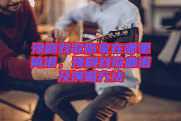 豫劇戲歌你家在哪里簡(jiǎn)譜，豫劇戲歌曲譜及演唱方法