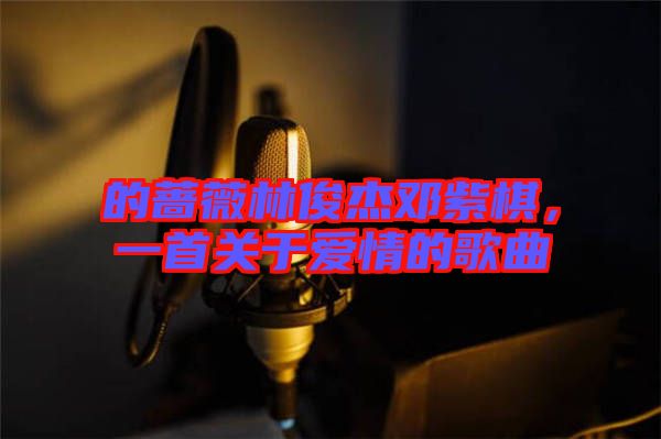 的薔薇林俊杰鄧紫棋，一首關(guān)于愛情的歌曲