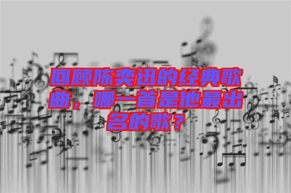 回顧陳奕迅的經典歌曲，哪一首是他最出名的歌？