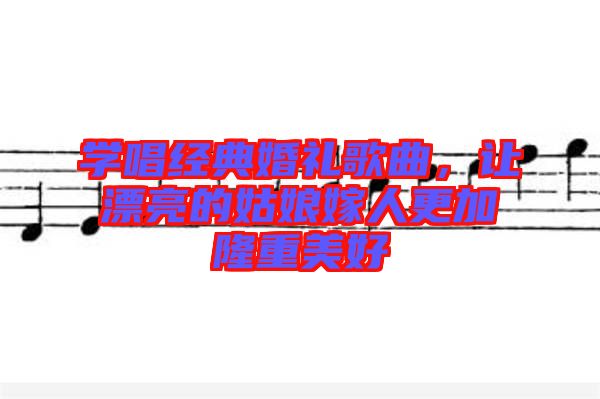 學唱經典婚禮歌曲，讓漂亮的姑娘嫁人更加隆重美好
