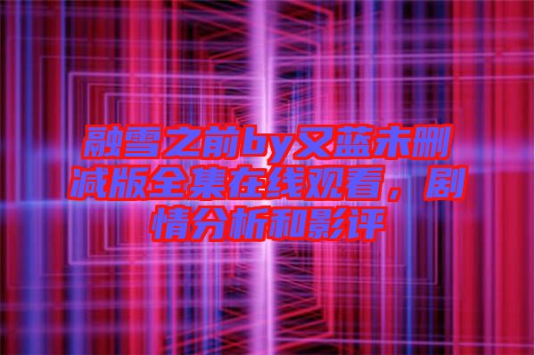 融雪之前by又藍未刪減版全集在線觀看，劇情分析和影評