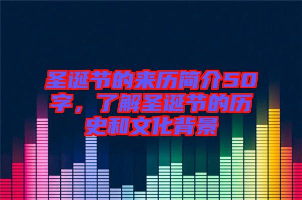 圣誕節(jié)的來歷簡介50字，了解圣誕節(jié)的歷史和文化背景