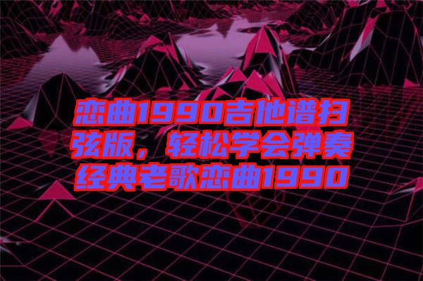戀曲1990吉他譜掃弦版，輕松學會彈奏經典老歌戀曲1990