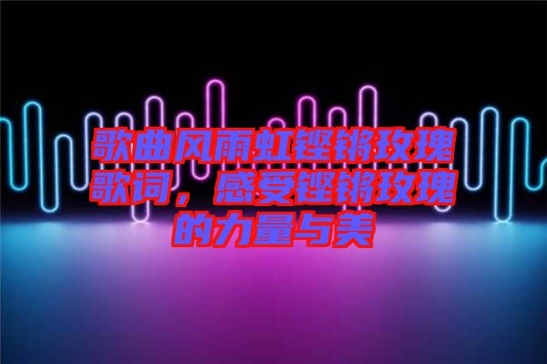 歌曲風雨虹鏗鏘玫瑰歌詞，感受鏗鏘玫瑰的力量與美