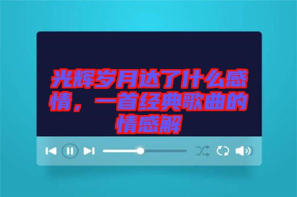 光輝歲月達了什么感情，一首經典歌曲的情感解