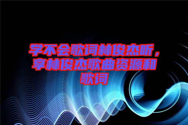 學不會歌詞林俊杰聽，享林俊杰歌曲資源和歌詞