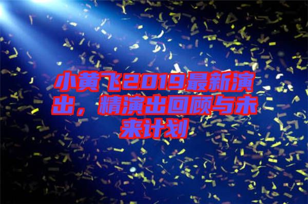 小黃飛2019最新演出，精演出回顧與未來計劃