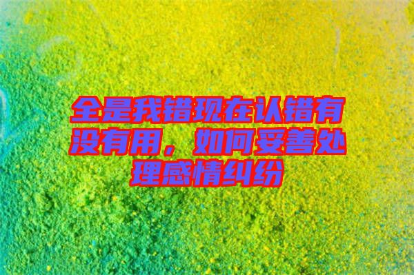 全是我錯(cuò)現(xiàn)在認(rèn)錯(cuò)有沒有用，如何妥善處理感情糾紛