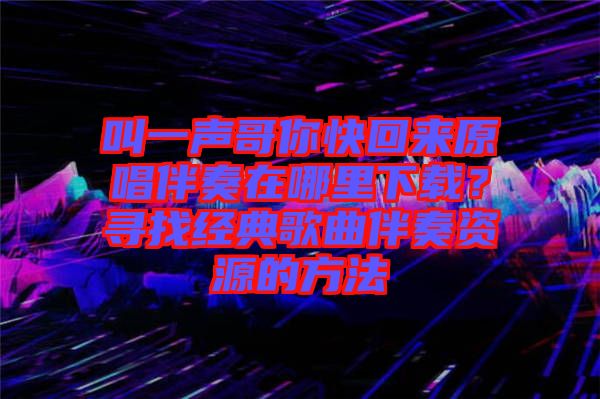 叫一聲哥你快回來原唱伴奏在哪里下載？尋找經典歌曲伴奏資源的方法