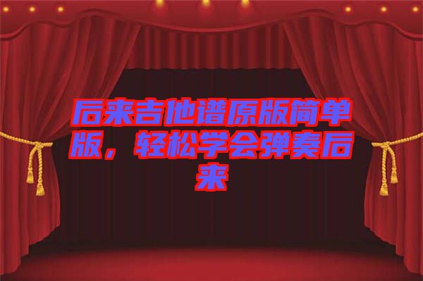 后來吉他譜原版簡單版，輕松學會彈奏后來