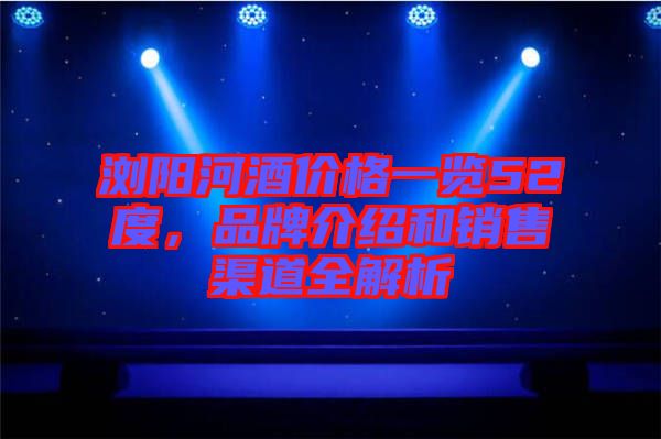 瀏陽河酒價格一覽52度，品牌介紹和銷售渠道全解析