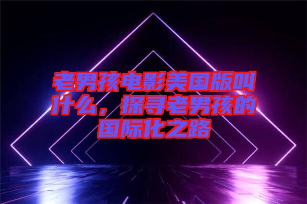 老男孩電影美國版叫什么，探尋老男孩的國際化之路