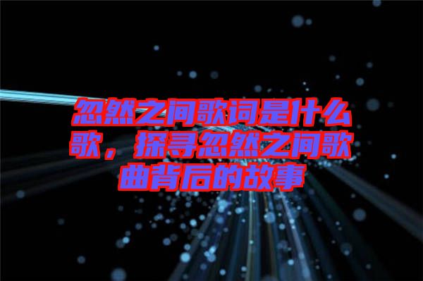 忽然之間歌詞是什么歌，探尋忽然之間歌曲背后的故事