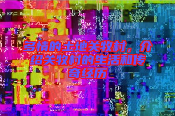 多情的土地關牧村，介紹關牧村的生活和傳奇經歷