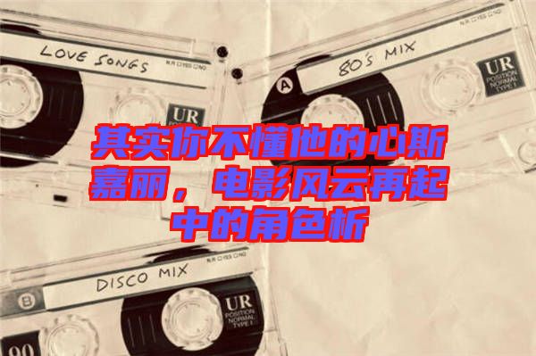 其實你不懂他的心斯嘉麗，電影風云再起中的角色析