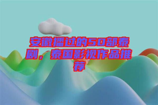 安徽播過的50部泰劇，泰國影視作品推薦